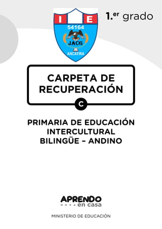 1.er
grado
MINISTERIO DE EDUCACIÓN
CARPETA DE
RECUPERACIÓN
C
PRIMARIA DE EDUCACIÓN
INTERCULTURAL
BILINGÜE – ANDINO
 