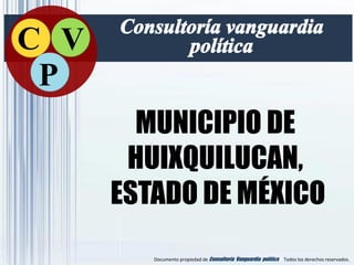 Documento propiedad de Consultoría Vanguardia política ©Todos los derechos reservados.
MUNICIPIO DE
HUIXQUILUCAN,
ESTADO DE MÉXICO
C V
P
 