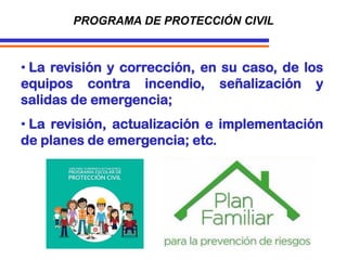 • La revisión y corrección, en su caso, de los
equipos contra incendio, señalización y
salidas de emergencia;
• La revisión, actualización e implementación
de planes de emergencia; etc.
PROGRAMA DE PROTECCIÓN CIVIL
 