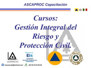 ASCAPROC Capacitación
kaarescate@hotmail.com 044 55 32 03 86 48
Cursos:
Gestión Integral del
Riesgo y
Protección Civil.
 