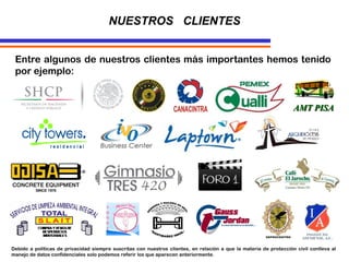 Entre algunos de nuestros clientes más importantes hemos tenido
por ejemplo:
NUESTROS CLIENTES
AM
T
AMT PISA
Debido a políticas de privacidad siempre suscritas con nuestros clientes, en relación a que la materia de protección civil conlleva al
manejo de datos confidenciales solo podemos referir los que aparecen anteriormente.
 