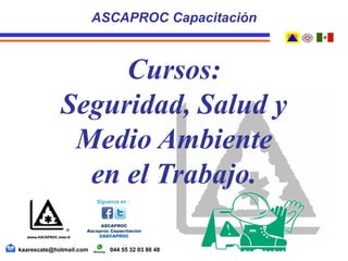 ASCAPROC Capacitación
kaarescate@hotmail.com 044 55 32 03 86 48
Cursos:
Seguridad, Salud y
Medio Ambiente
en el Trabajo.
 