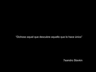 “Dichoso aquel que descubre aquello que lo hace único”




                                      7eandro Slavkin
 