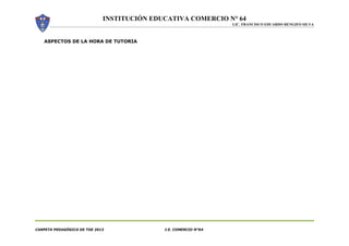 INSTITUCIÓN EDUCATIVA COMERCIO N° 64
LIC. FRANCISCO EDUARDO RENGIFO SILVA
CARPETA PEDAGÓGICA DE TOE 2013 I.E. COMERCIO N°64
ASPECTOS DE LA HORA DE TUTORIA
 