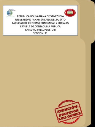 REPUBLICA BOLIVARIANA DE VENEZUELA
UNIVERSIDAD PANAMERICANA DEL PUERTO
FACULTAD DE CIENCIAS ECONOMICAS Y SOCIALES
ESCUELA DE CONTADURIA PUBLICA
CATEDRA: PRESUPUESTO II
SECCIÓN: 11
 