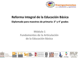 Reforma Integral de la Educación Básica
Diplomado para maestros de primaria: 3° y 4° grados
Módulo 1
Fundamentos de la Articulación
de la Educación Básica
 