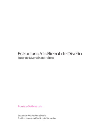 Estructura 6ta Bienal de Diseño
Taller de Diversión del Hábito
Francisca Gutiérrez Urra
Escuela de Arquitectura y Diseño
Pontifica Universidad Católica de Valparaíso
 