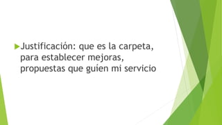Justificación: que es la carpeta,
para establecer mejoras,
propuestas que guíen mi servicio
 
