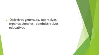  Objetivos generales, operativos,
organizacionales, administrativos,
educativos
 