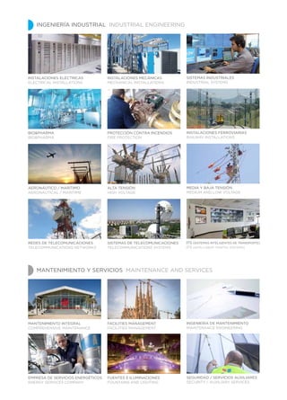 MANTENIMIENTO INTEGRAL
COMPREHENSIVE MAINTENANCE
EMPRESA DE SERVICIOS ENERGÉTICOS
ENERGY SERVICES COMPANY
FACILITIES MANAGEMENT
FACILITIES MANAGEMENT
FUENTES E ILUMINACIONES
FOUNTAINS AND LIGHTING
SEGURIDAD / SERVICIOS AUXILIARES
SECURITY / AUXILIARY SERVICES
INSTALACIONES ELÉCTRICAS
ELECTRICAL INSTALLATIONS
INSTALACIONES MECÁNICAS
MECHANICAL INSTALLATIONS
SISTEMAS INDUSTRIALES
INDUSTRIAL SYSTEMS
BIO&PHARMA
BIO&PHARMA
PROTECCIÓN CONTRA INCENDIOS
FIRE PROTECTION
INSTALACIONES FERROVIARIAS
RAILWAY INSTALLATIONS
AERONÁUTICO / MARÍTIMO
AERONAUTICAL / MARITIME
ALTA TENSIÓN
HIGH VOLTAGE
MEDIA Y BAJA TENSIÓN
MEDIUM AND LOW VOLTAGE
REDES DE TELECOMUNICACIONES
TELECOMMUNICATIONS NETWORKS
SISTEMAS DE TELECOMUNICACIONES
TELECOMMUNICATIONS SYSTEMS
ITS (Sistemas Inteligentes de Transporte)
ITS (INTELLIGENT TRAFFIC SYSTEMS)
INGENIERÍA DE MANTENIMIENTO
MAINTENANCE ENGINEERING
INGENIERÍA INDUSTRIAL INDUSTRIAL ENGINEERING
MANTENIMIENTO Y SERVICIOS MAINTENANCE AND SERVICES
 