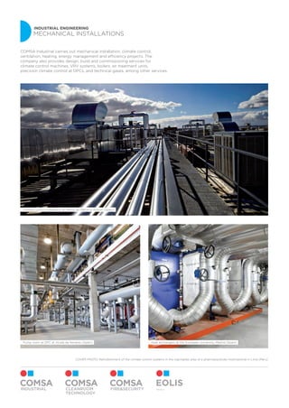 INDUSTRIAL ENGINEERING
MECHANICAL INSTALLATIONS
Climate control installation at Palma de Mallorca Airport (Spain)
Heat exchangers at the European University, Madrid (Spain)Pump room at DPC at Alcalá de Henares (Spain)
COMSA Industrial carries out mechanical installation, climate control,
ventilation, heating, energy management and efficiency projects. The
company also provides design, build and commissioning services for
climate control machines, VRV systems, boilers, air treatment units,
precision climate control at DPCs, and technical gases, among other services.
Mexico
COVER PHOTO: Refurbishment of the climate control systems in the injectables area of a pharmaceuticals multinational in Lima (Peru)
 
