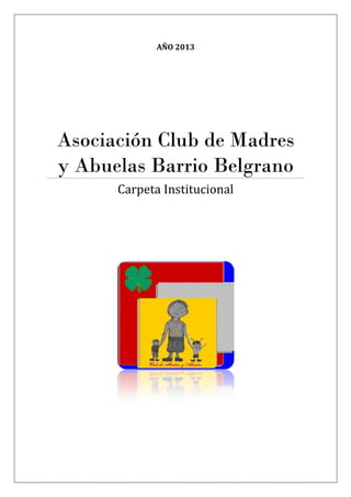 AÑO 2013




Asociación Club de Madres
y Abuelas Barrio Belgrano
      Carpeta Institucional
 