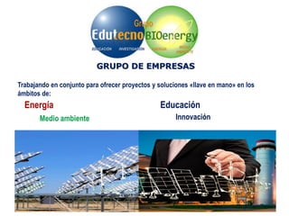 EducaciónEnergía
Medio ambiente Innovación
GRUPO DE EMPRESAS
Trabajando en conjunto para ofrecer proyectos y soluciones «llave en mano» en los
ámbitos de:
 