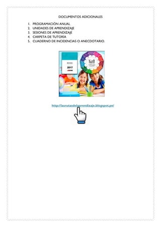 DOCUMENTOS ADICIONALES
1. PROGRAMACIÓN ANUAL
2. UNIDADES DE APRENDIZAJE
3. SESIONES DE APRENDIZAJE
4. CARPETA DE TUTORÍA
5. CUADERNO DE INCIDENCIAS O ANECDOTARIO.
http://lasrutasdelaprendizaje.blogspot.pe/
 