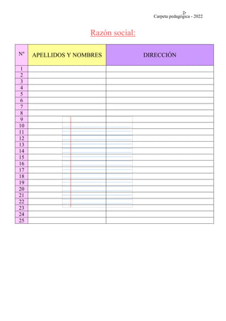 Carpeta pedagógica - 2022
Razón social:
N° APELLIDOS Y NOMBRES DIRECCIÓN
1
2
3
4
5
6
7
8
9
10
11
12
13
14
15
16
17
18
19
20
21
22
23
24
25
 