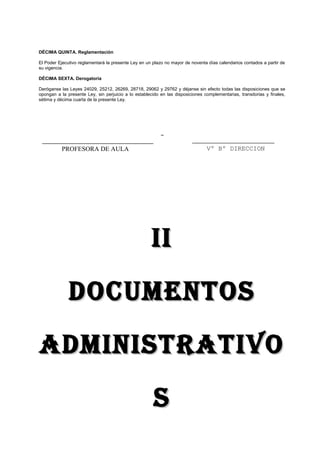 DÉCIMA QUINTA. Reglamentación
El Poder Ejecutivo reglamentará la presente Ley en un plazo no mayor de noventa días calendarios contados a partir de
su vigencia.
DÉCIMA SEXTA. Derogatoria
Deróganse las Leyes 24029, 25212, 26269, 28718, 29062 y 29762 y déjanse sin efecto todas las disposiciones que se
opongan a la presente Ley, sin perjuicio a lo establecido en las disposiciones complementarias, transitorias y finales,
sétima y décima cuarta de la presente Ley.
IIII
DOCUMENTOSDOCUMENTOS
ADMINISTRATIVOADMINISTRATIVO
SS
Vº Bº DIRECCIONPROFESORA DE AULA
 