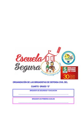 ORGANIZACIÓN DE LAS BRIGADISTAS DE DEFENSA CIVIL DEL
CUARTO GRADO “D”
BRIGADISTA DE SEGURIDAD Y EVACUACION
…………………………………………………………………………………………………………..
BRIGADISTA DE PRIMEROS AUXILIOS
…………………………………………………………………………………………………………..
 