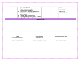 ELABORÓ
EDUCADORA PRACTICANTE
C.ISAMAR ALEXIA RUEDA REYES
REVISO Y AUTORIZÓ
COORDINADOR PIS
MTRO. GUILLERMO TEMELO AVILES
EDUCADORA TUTORA DE GRUPO
MTRA. AZUCENA CARRETO
apoyando sobre esta.
 A cada equipo se le asignara un
instrumento y movimiento.
 Una vez que lo escuchen realizaran los
movimientos, cuando deje de sonar
deberán parar.
 Cada flor tiene un instrumento.
 Comentar si les gusto ser flores y cuál fue
su parte favorita de la actividad.
con los
movimientos.
Participa de
forma voluntaria.
OBSERVACIONES
 