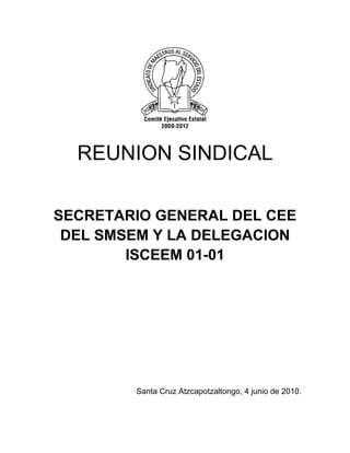 REUNION SINDICAL

SECRETARIO GENERAL DEL CEE
 DEL SMSEM Y LA DELEGACION
        ISCEEM 01-01




        Santa Cruz Atzcapotzaltongo, 4 junio de 2010.
 