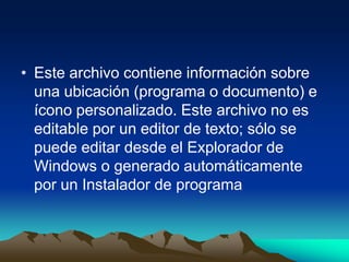 • Este archivo contiene información sobre
  una ubicación (programa o documento) e
  ícono personalizado. Este archivo no es
  editable por un editor de texto; sólo se
  puede editar desde el Explorador de
  Windows o generado automáticamente
  por un Instalador de programa
 