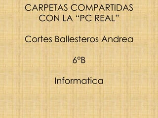 CARPETAS COMPARTIDAS
CON LA “PC REAL”
Cortes Ballesteros Andrea
6°B
Informatica
 