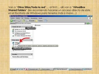 Van a “Otros Sitios/Toda la red“… al fin!!!… allí van a “VirtualBox
Shared Folders” (les recomiendo hacerse un acceso directo de éste
en el Escritorio de Windows para tenerlos más a mano…)
 