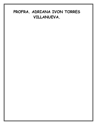 PROFRA. ADRIANA IVON TORRES
         VILLANUEVA.
 