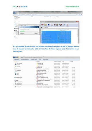 TIC’S A TU ALCANZE                                                      www.ticalcanze.tk




PD: Al terminar de pasar todos tus archivos, carpeta por carpeta, sé que es tedioso pero te
saca de apuros, formateas tu USB, con la certeza de haber copiado todo el contenido en un
lugar seguro.
 