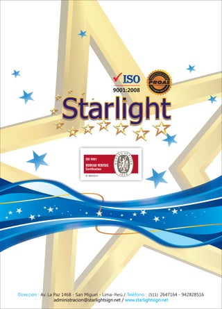 ISO 9001
BUREAU VERITAS
Certification
N° BR233214
9001:2008
Dirección : Teléfono :Av. Zorritos 691 - Breña - Lima-Perú / (511) 2062500 - 9422828516
administracion@starlightsign.net / www.starlightsign.net
 