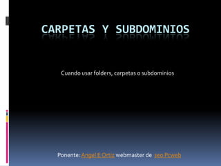 CARPETAS Y SUBDOMINIOS


   Cuando usar folders, carpetas o subdominios




  Ponente: Angel E Ortiz webmaster de seo Pcweb
 