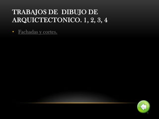 TRABAJOS DE DIBUJO DE
ARQUICTECTONICO. 1, 2, 3, 4
• Fachadas y cortes.
 