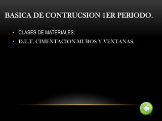 BASICA DE CONTRUCSION 1ER PERIODO.

 • CLASES DE MATERIALES.
 • D.E.T. CIMENTACION MUROS Y VENTANAS.
 
