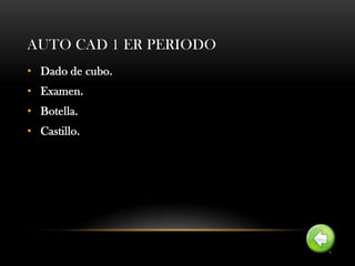 AUTO CAD 1 ER PERIODO
• Dado de cubo.
• Examen.
• Botella.
• Castillo.
 