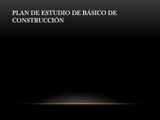 PLAN DE ESTUDIO DE BÁSICO DE
CONSTRUCCIÓN
 