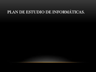 PLAN DE ESTUDIO DE INFORMÁTICAS.
 