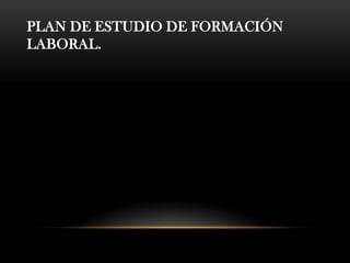PLAN DE ESTUDIO DE FORMACIÓN
LABORAL.
 