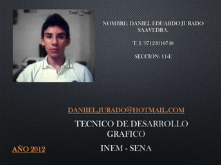 NOMBRE: DANIEL EDUARDO JURADO
                            SAAVEDRA.

                          T. I: 97123010748

                           SECCIÓN: 11-E




           DANIIEL.JURADO@HOTMAIL.COM




AÑO 2012
 