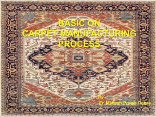 BASIC ON
CARPET MANUFACTURING
PROCESS
By
Er. Mahesh Pratap Dubey
 