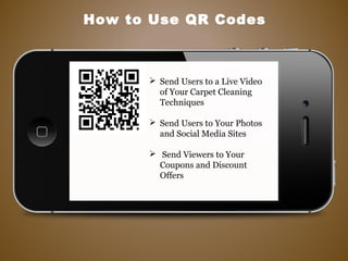 How to Use QR Codes
 Send Users to a Live Video
of Your Carpet Cleaning
Techniques
 Send Users to Your Photos
and Social Media Sites
 Send Viewers to Your
Coupons and Discount
Offers
 