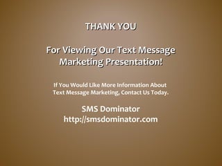 THANK YOUTHANK YOU
For Viewing Our Text MessageFor Viewing Our Text Message
Marketing Presentation!Marketing Presentation!
If You Would Like More Information About
Text Message Marketing, Contact Us Today.
SMS Dominator
http://smsdominator.com
 