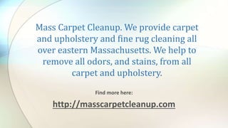 Mass Carpet Cleanup. We provide carpet
and upholstery and fine rug cleaning all
over eastern Massachusetts. We help to
remove all odors, and stains, from all
carpet and upholstery.
Find more here:
http://masscarpetcleanup.com
 