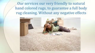 Our services our very friendly to natural
hand colored rugs, to guarantee a full body
rug cleaning. Without any negative effects
 
