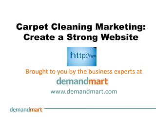 Carpet Cleaning Marketing: Create a Strong Website Brought to you by the business experts at        www.demandmart.com 