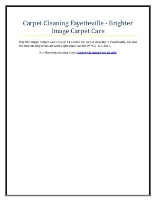 Carpet Cleaning Fayetteville - Brighter
Image Carpet Care
Brighter Image Carpet Care is your #1 source for carpet cleaning in Fayetteville, NC and
the surrounding areas. 28 years experience. Call today! 910-424-3668.
For More Information About Carpet Cleaning Fayetteville
 