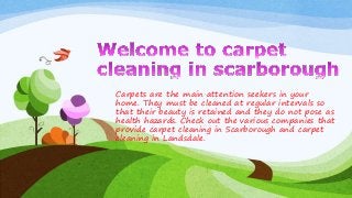 Carpets are the main attention seekers in your
home. They must be cleaned at regular intervals so
that their beauty is retained and they do not pose as
health hazards. Check out the various companies that
provide carpet cleaning in Scarborough and carpet
cleaning in Landsdale.
 