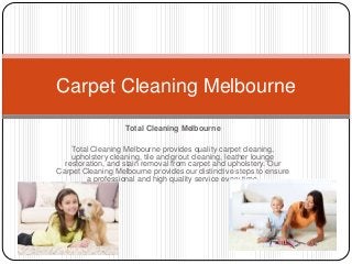 Total Cleaning Melbourne
Total Cleaning Melbourne provides quality carpet cleaning,
upholstery cleaning, tile and grout cleaning, leather lounge
restoration, and stain removal from carpet and upholstery. Our
Carpet Cleaning Melbourne provides our distinctive steps to ensure
a professional and high quality service every time.
Carpet Cleaning Melbourne
 