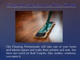 {
Our Cleaning Professionals will take care of your home
and interior spaces and make them pristine and neat. You
have our word on that! Carpets, tiles, leather, windows,
you name it.
 