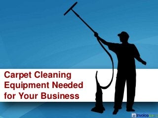 Carpet Cleaning 
Equipment Needed 
for Your Business 
 