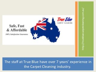 http://truebluecarpetcleaning.com.au/
The staff at True Blue have over 7 years’ experience in
the Carpet Cleaning industry.
 