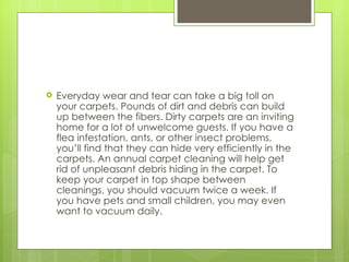    Everyday wear and tear can take a big toll on
    your carpets. Pounds of dirt and debris can build
    up between the...